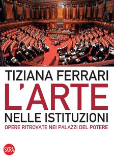 Il conflitto tra arte e potere politico al centro del nuovo libro di Tiziana Ferrari “L'Arte nelle Istituzioni, opere ritrovate nei palazzi del potere”